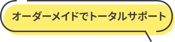 オーダーメイドでトータルサポート